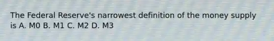 The Federal Reserve's narrowest definition of the money supply is A. M0 B. M1 C. M2 D. M3