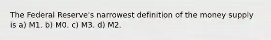 The Federal Reserve's narrowest definition of the money supply is a) M1. b) M0. c) M3. d) M2.