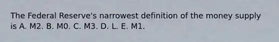 The Federal​ Reserve's narrowest definition of the money supply is A. M2. B. M0. C. M3. D. L. E. M1.