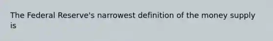 The Federal Reserve's narrowest definition of the money supply is