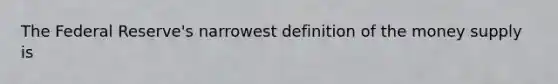 The Federal​ Reserve's narrowest definition of the money supply is