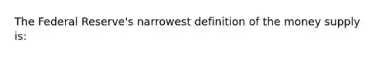 The Federal Reserve's narrowest definition of the money supply is: