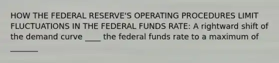 HOW THE FEDERAL RESERVE'S OPERATING PROCEDURES LIMIT FLUCTUATIONS IN THE FEDERAL FUNDS RATE: A rightward shift of the demand curve ____ the federal funds rate to a maximum of _______