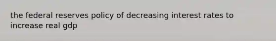 the federal reserves policy of decreasing interest rates to increase real gdp