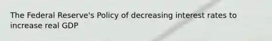 The Federal Reserve's Policy of decreasing interest rates to increase real GDP