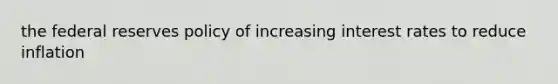 the federal reserves policy of increasing interest rates to reduce inflation