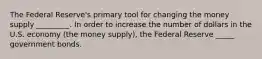 The Federal Reserve's primary tool for changing the money supply _________. In order to increase the number of dollars in the U.S. economy (the money supply), the Federal Reserve _____ government bonds.