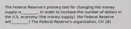 The Federal Reserve's primary tool for changing the money supply is_________, In order to increase the number of dollars in the U.S. economy (the money supply), the Federal Reserve will_________.( The Federal Reserve's organization, CH 16)