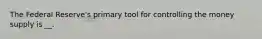 The Federal Reserve's primary tool for controlling the money supply is __.