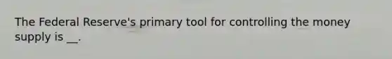 The Federal Reserve's primary tool for controlling the money supply is __.