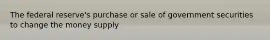 The federal reserve's purchase or sale of government securities to change the money supply