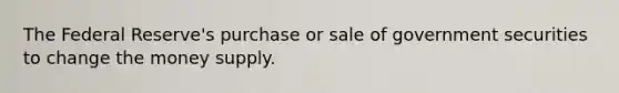 The Federal Reserve's purchase or sale of government securities to change the money supply.