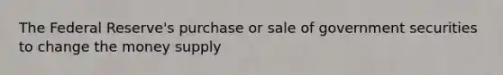 The Federal Reserve's purchase or sale of government securities to change the money supply