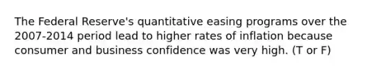 The Federal Reserve's quantitative easing programs over the 2007-2014 period lead to higher rates of inflation because consumer and business confidence was very high. (T or F)