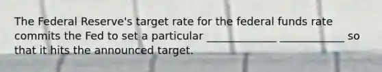 The Federal Reserve's target rate for the federal funds rate commits the Fed to set a particular _____________ ____________ so that it hits the announced target.