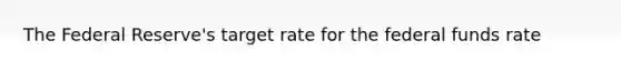 The Federal Reserve's target rate for the federal funds rate