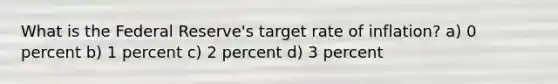 What is the Federal Reserve's target rate of inflation? a) 0 percent b) 1 percent c) 2 percent d) 3 percent