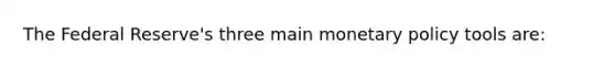 The Federal Reserve's three main monetary policy tools are: