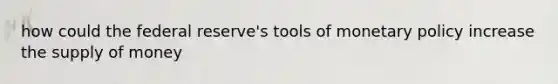 how could the federal reserve's tools of <a href='https://www.questionai.com/knowledge/kEE0G7Llsx-monetary-policy' class='anchor-knowledge'>monetary policy</a> increase the <a href='https://www.questionai.com/knowledge/kUIOOoB75i-supply-of-money' class='anchor-knowledge'>supply of money</a>