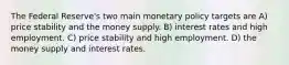 The Federal Reserve's two main monetary policy targets are A) price stability and the money supply. B) interest rates and high employment. C) price stability and high employment. D) the money supply and interest rates.