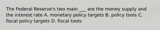 The Federal Reserve's two main ___ are the money supply and the interest rate A. <a href='https://www.questionai.com/knowledge/kEE0G7Llsx-monetary-policy' class='anchor-knowledge'>monetary policy</a> targets B. policy tools C. <a href='https://www.questionai.com/knowledge/kPTgdbKdvz-fiscal-policy' class='anchor-knowledge'>fiscal policy</a> targets D. fiscal tools