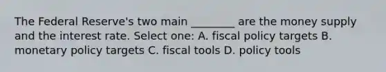 The Federal Reserve's two main ________ are the money supply and the interest rate. Select one: A. <a href='https://www.questionai.com/knowledge/kPTgdbKdvz-fiscal-policy' class='anchor-knowledge'>fiscal policy</a> targets B. <a href='https://www.questionai.com/knowledge/kEE0G7Llsx-monetary-policy' class='anchor-knowledge'>monetary policy</a> targets C. fiscal tools D. policy tools