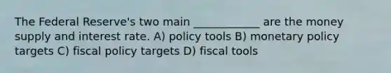 The Federal Reserve's two main ____________ are the money supply and interest rate. A) policy tools B) monetary policy targets C) fiscal policy targets D) fiscal tools