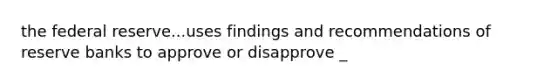 the federal reserve...uses findings and recommendations of reserve banks to approve or disapprove _