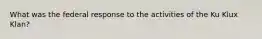 What was the federal response to the activities of the Ku Klux Klan?