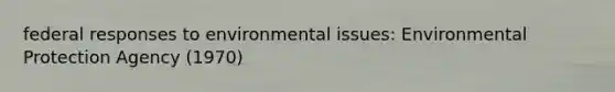 federal responses to environmental issues: Environmental Protection Agency (1970)