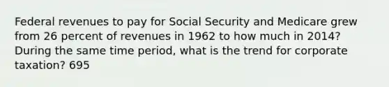 Federal revenues to pay for Social Security and Medicare grew from 26 percent of revenues in 1962 to how much in 2014? During the same time period, what is the trend for corporate taxation? 695