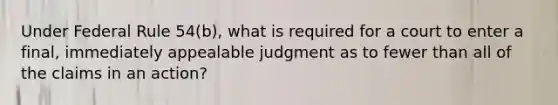 Under Federal Rule 54(b), what is required for a court to enter a final, immediately appealable judgment as to fewer than all of the claims in an action?