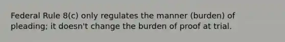 Federal Rule 8(c) only regulates the manner (burden) of pleading; it doesn't change the burden of proof at trial.