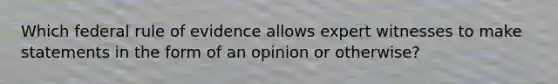 Which federal rule of evidence allows expert witnesses to make statements in the form of an opinion or otherwise?