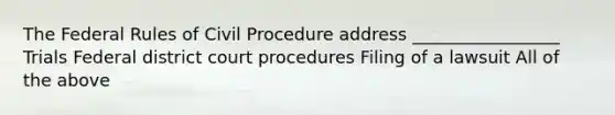 The Federal Rules of Civil Procedure address _________________ Trials Federal district court procedures Filing of a lawsuit All of the above