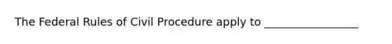 The Federal Rules of Civil Procedure apply to _________________