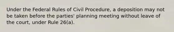 Under the Federal Rules of Civil Procedure, a deposition may not be taken before the parties' planning meeting without leave of the court, under Rule 26(a).