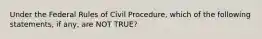 Under the Federal Rules of Civil Procedure, which of the following statements, if any, are NOT TRUE?