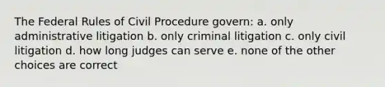 The Federal Rules of Civil Procedure govern: a. only administrative litigation b. only criminal litigation c. only civil litigation d. how long judges can serve e. none of the other choices are correct