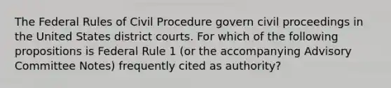 The Federal Rules of Civil Procedure govern civil proceedings in the United States district courts. For which of the following propositions is Federal Rule 1 (or the accompanying Advisory Committee Notes) frequently cited as authority?