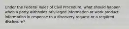 Under the Federal Rules of Civil Procedure, what should happen when a party withholds privileged information or work product information in response to a discovery request or a required disclosure?