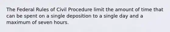 The Federal Rules of Civil Procedure limit the amount of time that can be spent on a single deposition to a single day and a maximum of seven hours.