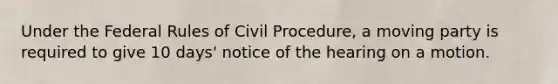 Under the Federal Rules of Civil Procedure, a moving party is required to give 10 days' notice of the hearing on a motion.