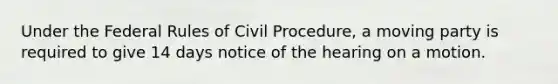 Under the Federal Rules of Civil Procedure, a moving party is required to give 14 days notice of the hearing on a motion.