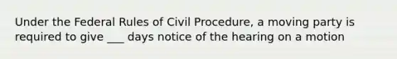 Under the Federal Rules of Civil Procedure, a moving party is required to give ___ days notice of the hearing on a motion