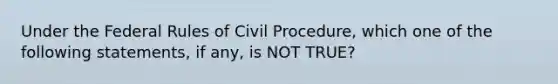 Under the Federal Rules of Civil Procedure, which one of the following statements, if any, is NOT TRUE?