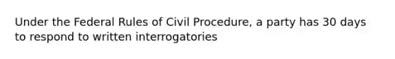 Under the Federal Rules of Civil Procedure, a party has 30 days to respond to written interrogatories