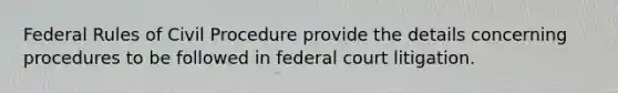 Federal Rules of Civil Procedure provide the details concerning procedures to be followed in federal court litigation.