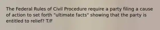 The Federal Rules of Civil Procedure require a party filing a cause of action to set forth "ultimate facts" showing that the party is entitled to relief? T/F