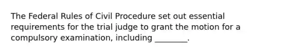 The Federal Rules of Civil Procedure set out essential requirements for the trial judge to grant the motion for a compulsory examination, including ________.